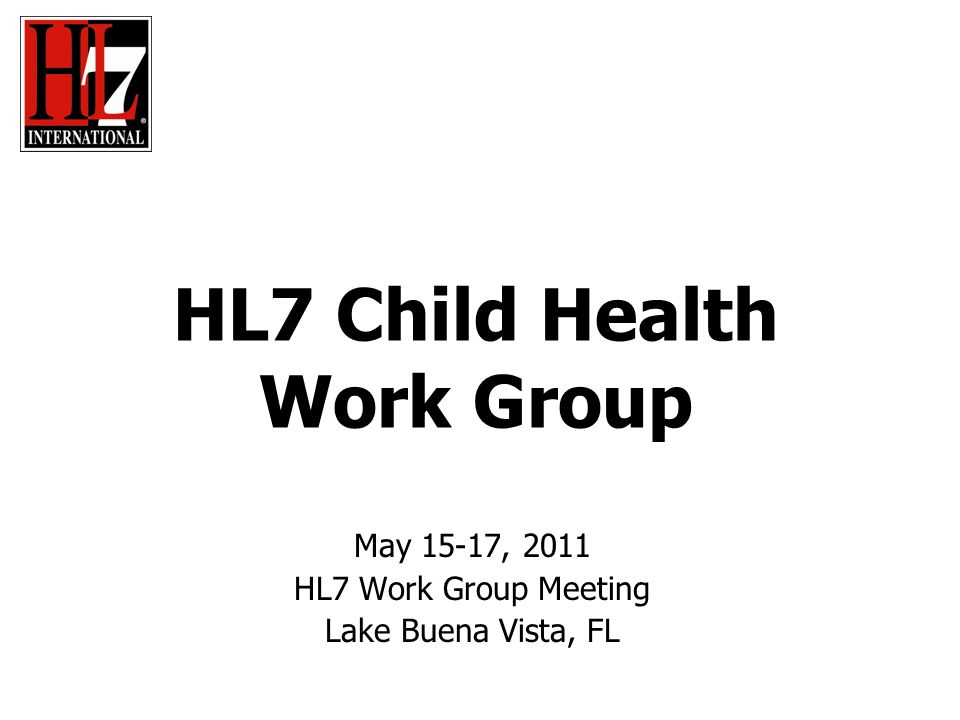 HL7 Child Health Work Group May 15-17, 2011 HL7 Work Group Meeting Lake Buena Vista, FL