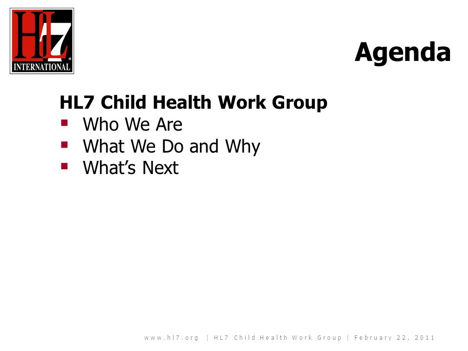 | HL7 Child Health Work Group | February 22, 2011 HL7 Child Health Work Group Who We Are What We Do and Why Whats Next Agenda