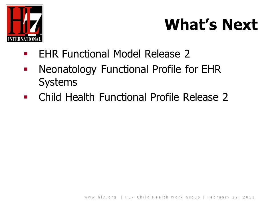 | HL7 Child Health Work Group | February 22, 2011 Whats Next EHR Functional Model Release 2 Neonatology Functional Profile for EHR Systems Child Health Functional Profile Release 2