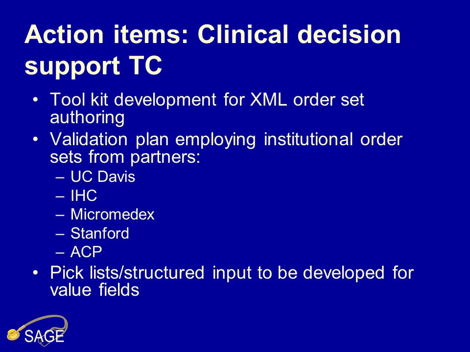Action items: Clinical decision support TC Tool kit development for XML order set authoring Validation plan employing institutional order sets from partners: –UC Davis –IHC –Micromedex –Stanford –ACP Pick lists/structured input to be developed for value fields