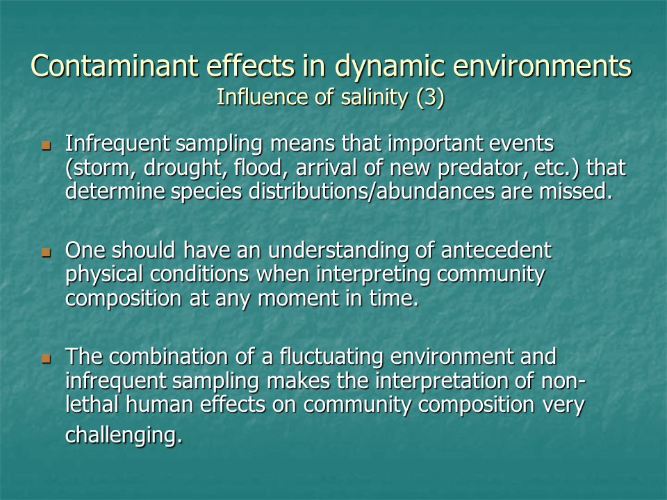 Contaminant effects in dynamic environments Influence of salinity (3) Infrequent sampling means that important events (storm, drought, flood, arrival of new predator, etc.) that determine species distributions/abundances are missed.