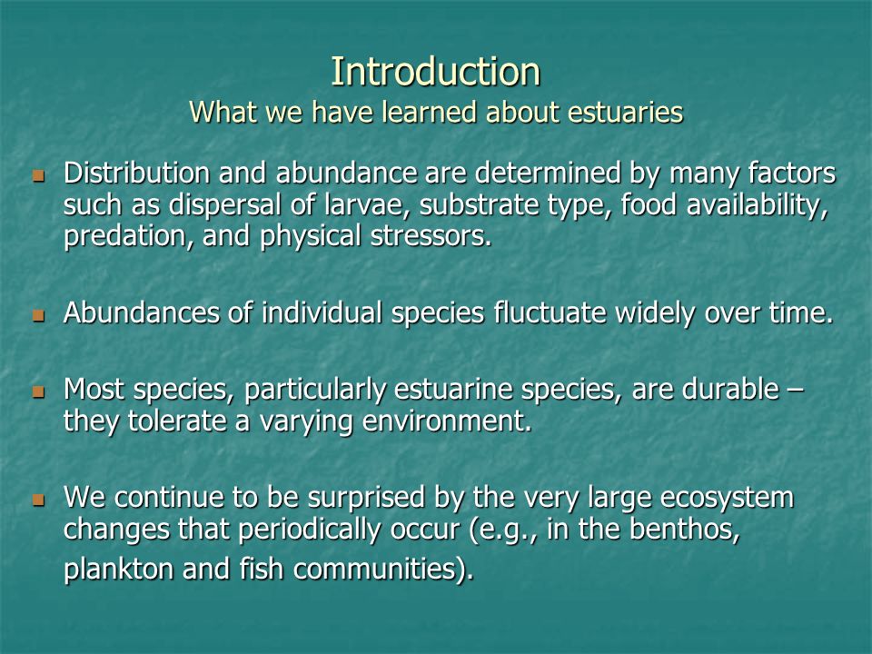 Introduction What we have learned about estuaries Distribution and abundance are determined by many factors such as dispersal of larvae, substrate type, food availability, predation, and physical stressors.
