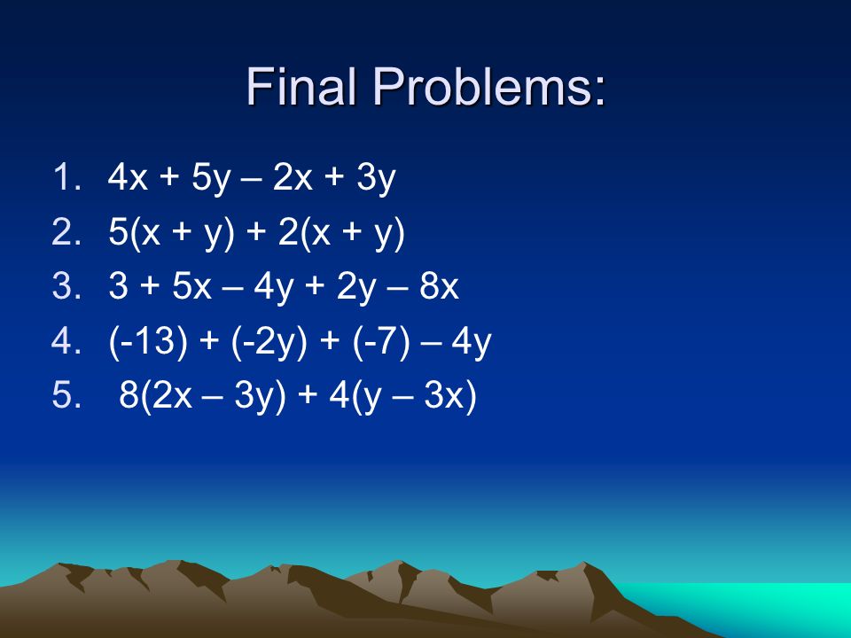 Final Problems: 1.4x + 5y – 2x + 3y 2.5(x + y) + 2(x + y) x – 4y + 2y – 8x 4.(-13) + (-2y) + (-7) – 4y 5.