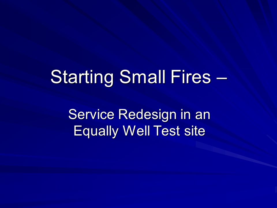 Service Redesign in an Equally Well Test site Starting Small Fires –