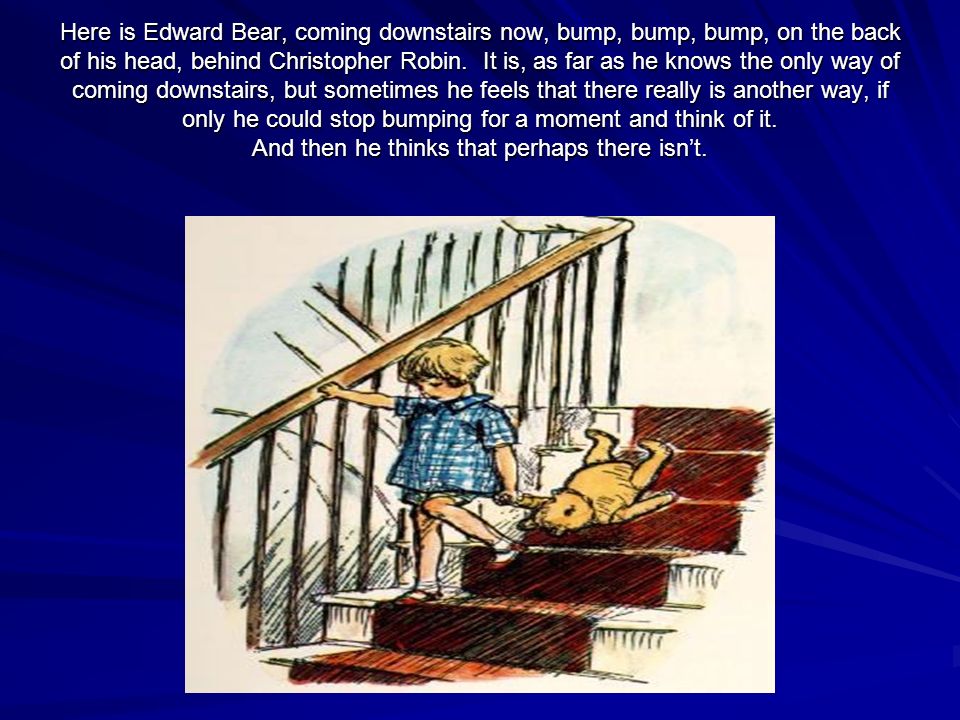 Here is Edward Bear, coming downstairs now, bump, bump, bump, on the back of his head, behind Christopher Robin.