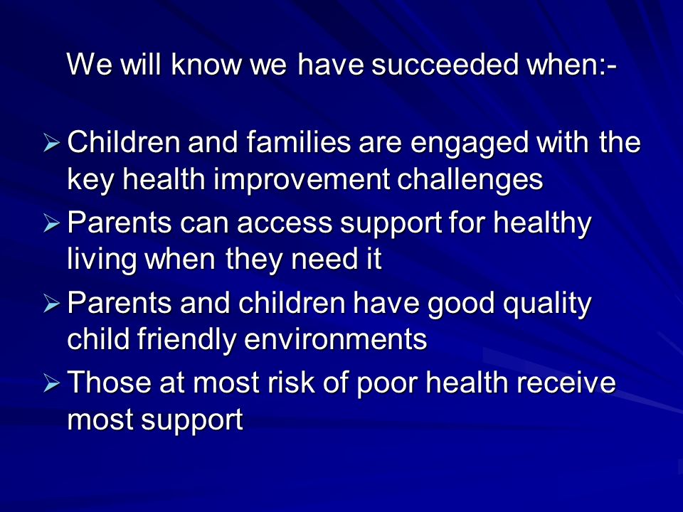 We will know we have succeeded when:- Children and families are engaged with the key health improvement challenges Children and families are engaged with the key health improvement challenges Parents can access support for healthy living when they need it Parents can access support for healthy living when they need it Parents and children have good quality child friendly environments Parents and children have good quality child friendly environments Those at most risk of poor health receive most support Those at most risk of poor health receive most support