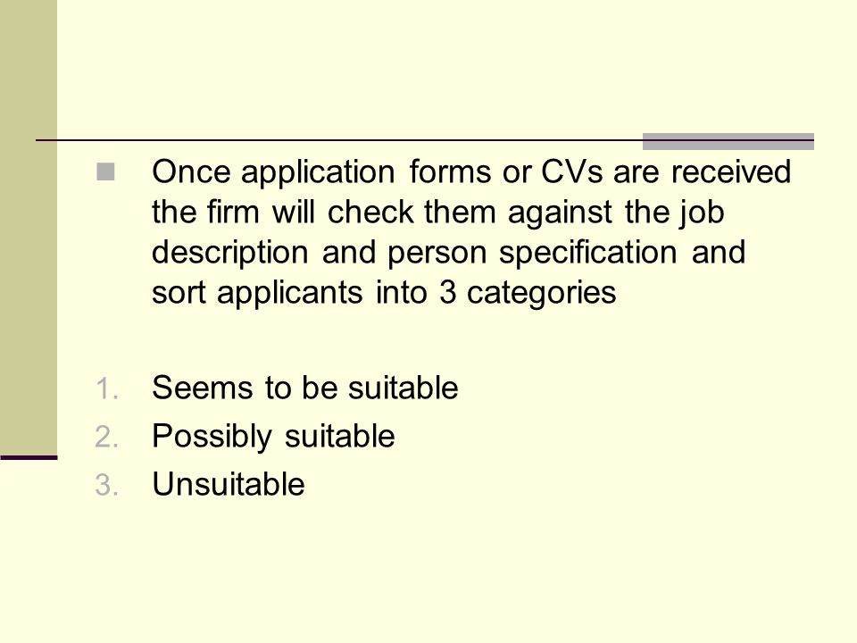Once application forms or CVs are received the firm will check them against the job description and person specification and sort applicants into 3 categories 1.