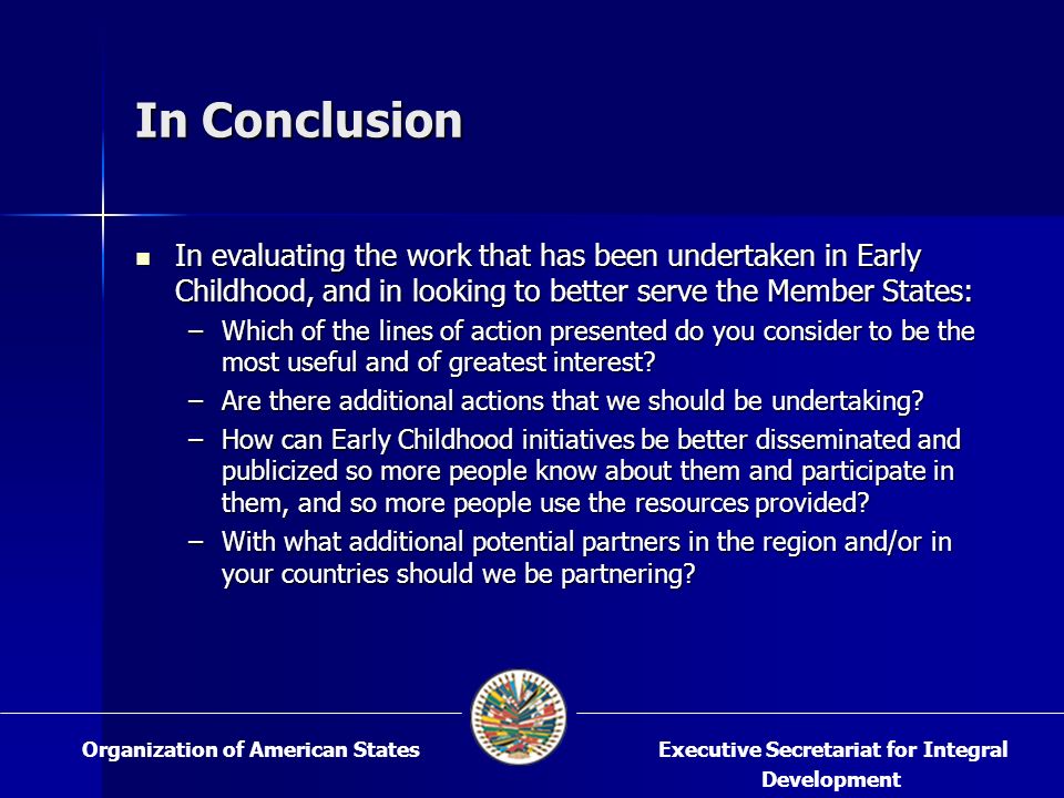 In Conclusion In evaluating the work that has been undertaken in Early Childhood, and in looking to better serve the Member States: In evaluating the work that has been undertaken in Early Childhood, and in looking to better serve the Member States: –Which of the lines of action presented do you consider to be the most useful and of greatest interest.