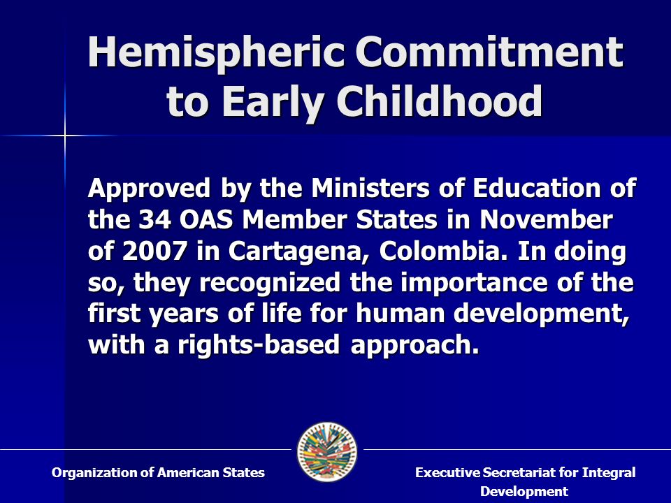 Hemispheric Commitment to Early Childhood Approved by the Ministers of Education of the 34 OAS Member States in November of 2007 in Cartagena, Colombia.