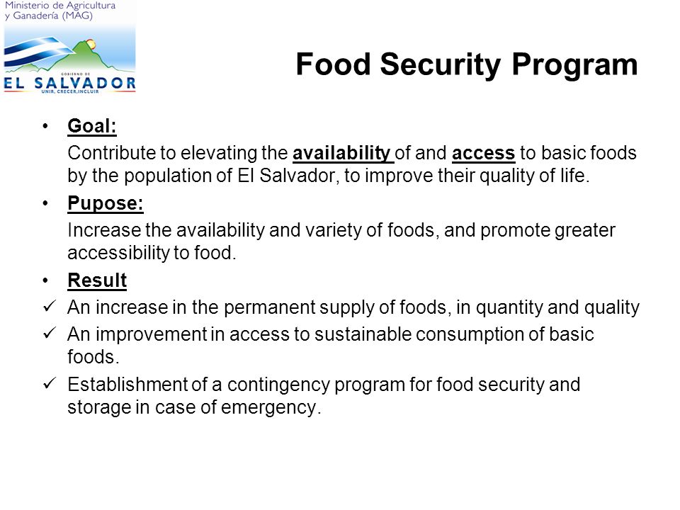 Food Security Program Goal: Contribute to elevating the availability of and access to basic foods by the population of El Salvador, to improve their quality of life.