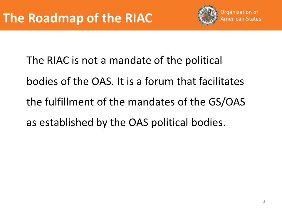 The Roadmap of the RIAC The RIAC is not a mandate of the political bodies of the OAS.