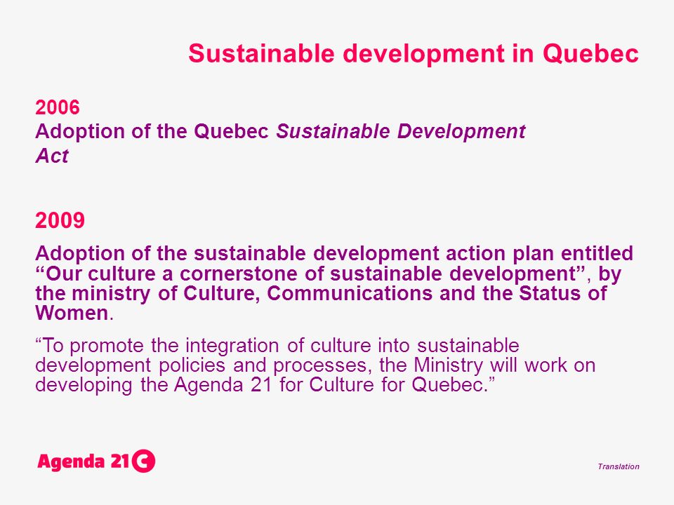Translation 2006 Adoption of the Quebec Sustainable Development Act 2009 Adoption of the sustainable development action plan entitled Our culture a cornerstone of sustainable development, by the ministry of Culture, Communications and the Status of Women.