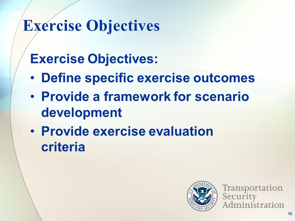 Exercise Objectives Exercise Objectives: Define specific exercise outcomes Provide a framework for scenario development Provide exercise evaluation criteria 16