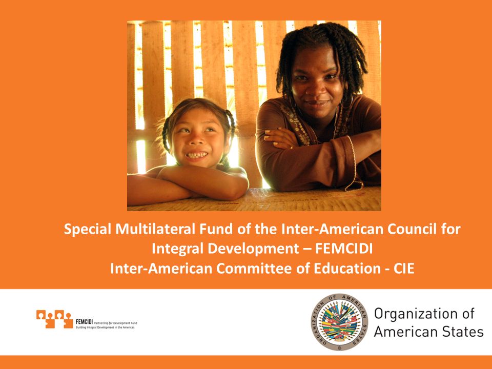 Special Multilateral Fund of the Inter-American Council for Integral Development – FEMCIDI Inter-American Committee of Education - CIE