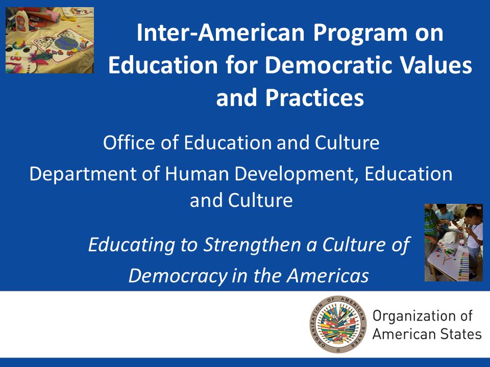 Inter-American Program on Education for Democratic Values and Practices Office of Education and Culture Department of Human Development, Education and Culture Educating to Strengthen a Culture of Democracy in the Americas