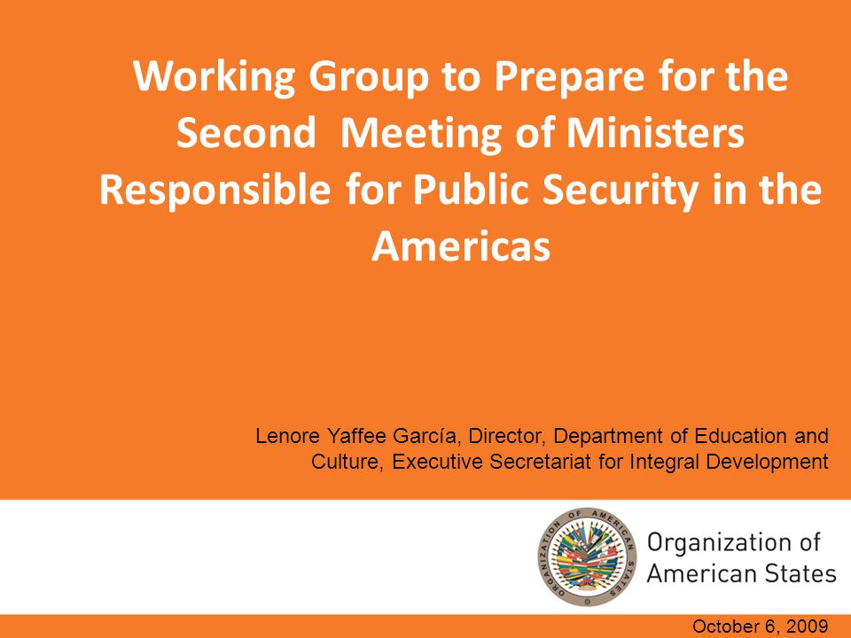 Working Group to Prepare for the Second Meeting of Ministers Responsible for Public Security in the Americas October 6, 2009 Lenore Yaffee García, Director, Department of Education and Culture, Executive Secretariat for Integral Development