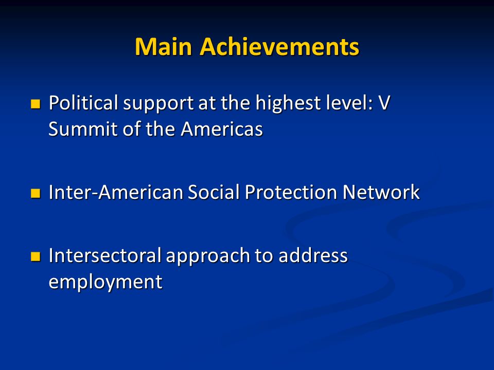 Main Achievements Political support at the highest level: V Summit of the Americas Political support at the highest level: V Summit of the Americas Inter-American Social Protection Network Inter-American Social Protection Network Intersectoral approach to address employment Intersectoral approach to address employment