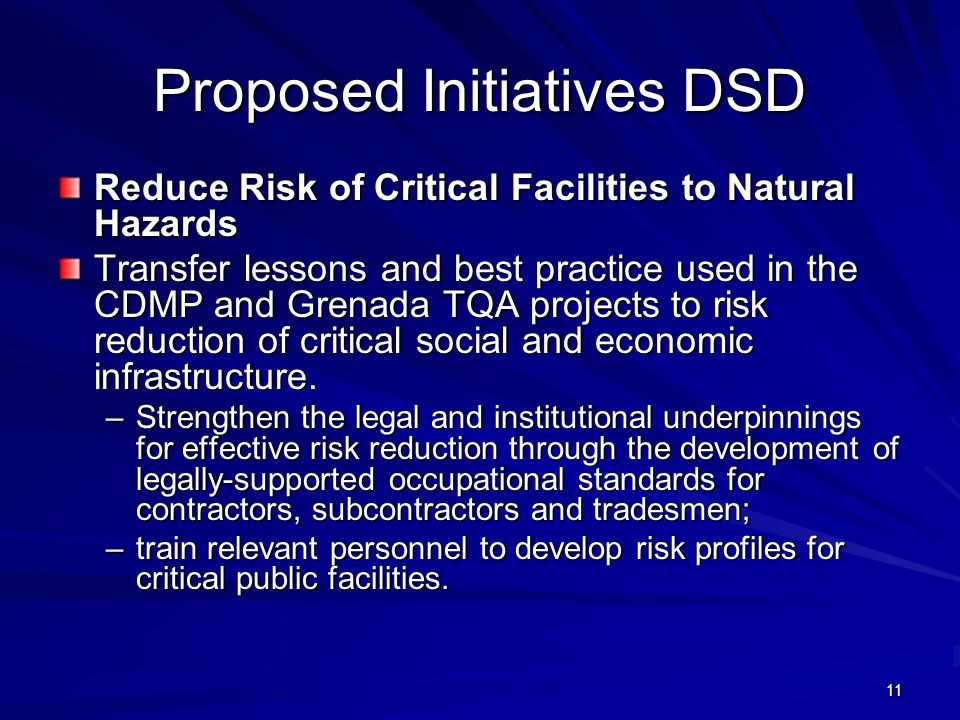 11 Proposed Initiatives DSD Reduce Risk of Critical Facilities to Natural Hazards Transfer lessons and best practice used in the CDMP and Grenada TQA projects to risk reduction of critical social and economic infrastructure.