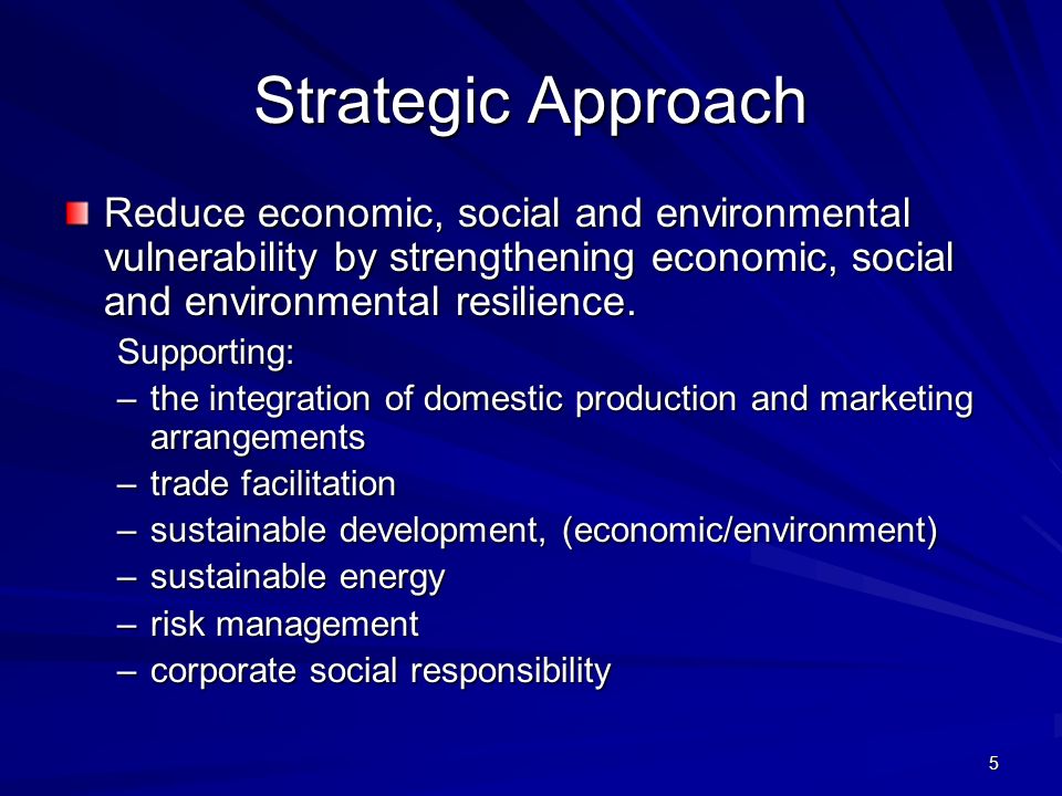 5 Strategic Approach Reduce economic, social and environmental vulnerability by strengthening economic, social and environmental resilience.