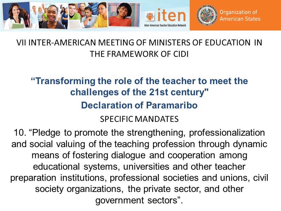 VII INTER-AMERICAN MEETING OF MINISTERS OF EDUCATION IN THE FRAMEWORK OF CIDI Transforming the role of the teacher to meet the challenges of the 21st century Declaration of Paramaribo SPECIFIC MANDATES 10.