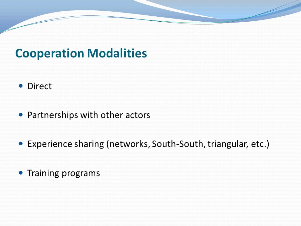 Cooperation Modalities Direct Partnerships with other actors Experience sharing (networks, South-South, triangular, etc.) Training programs