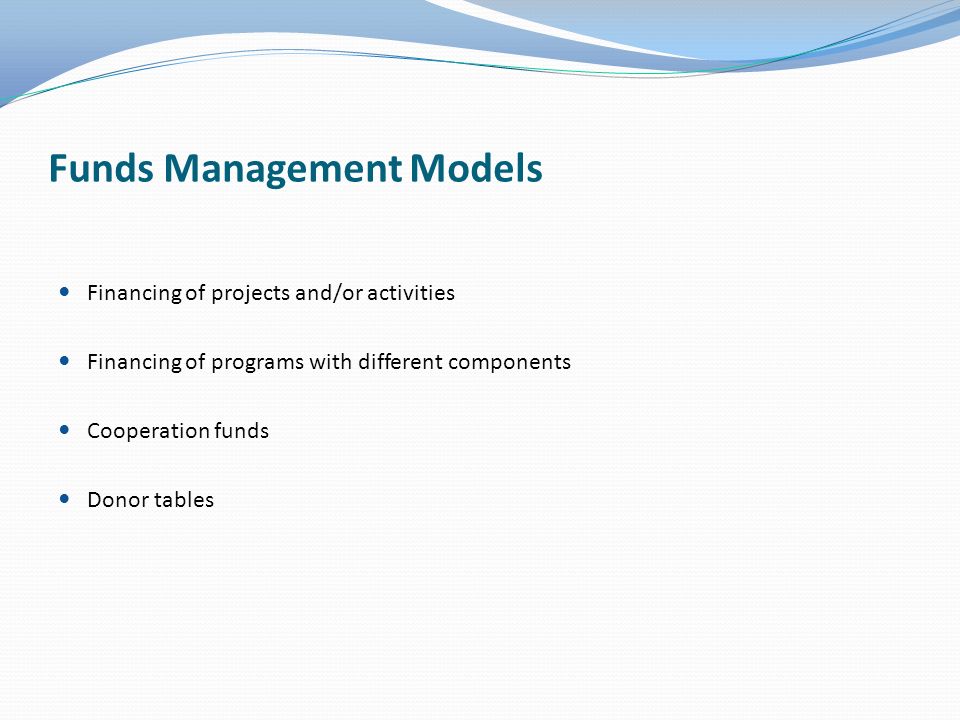 Funds Management Models Financing of projects and/or activities Financing of programs with different components Cooperation funds Donor tables