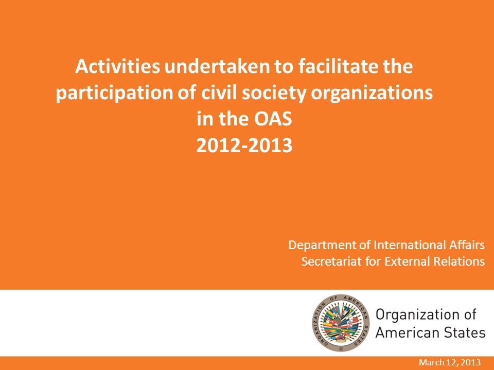 March 12, 2013 Activities undertaken to facilitate the participation of civil society organizations in the OAS Department of International Affairs Secretariat for External Relations