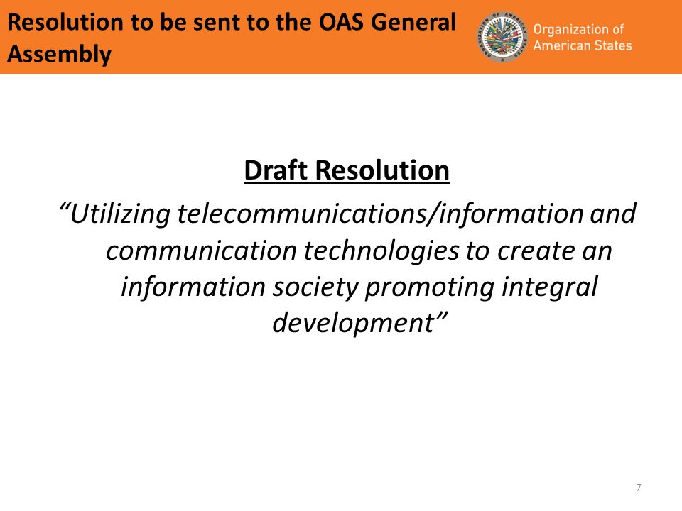 7 Resolution to be sent to the OAS General Assembly Draft Resolution Utilizing telecommunications/information and communication technologies to create an information society promoting integral development