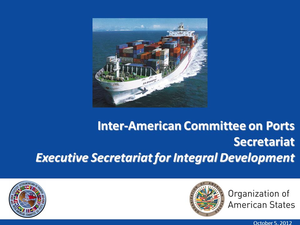 1 Inter-American Committee on Ports Secretariat Executive Secretariat for Integral Development October 5, 2012