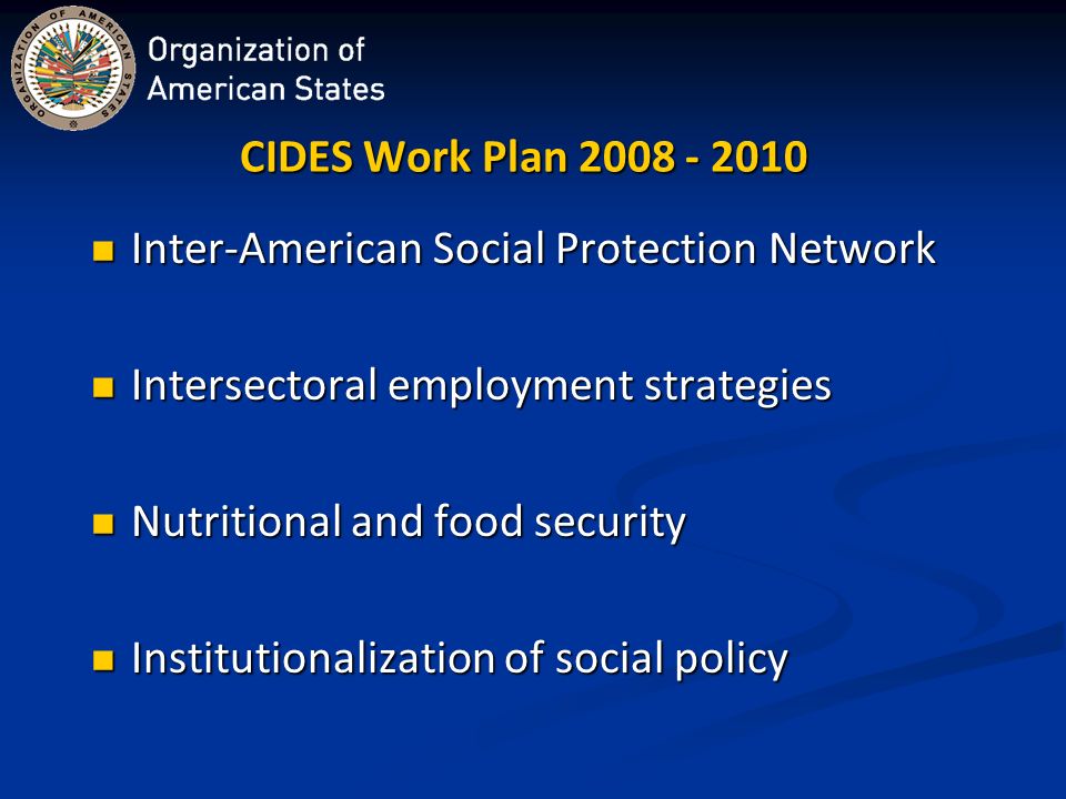 CIDES Work Plan Inter-American Social Protection Network Inter-American Social Protection Network Intersectoral employment strategies Intersectoral employment strategies Nutritional and food security Nutritional and food security Institutionalization of social policy Institutionalization of social policy