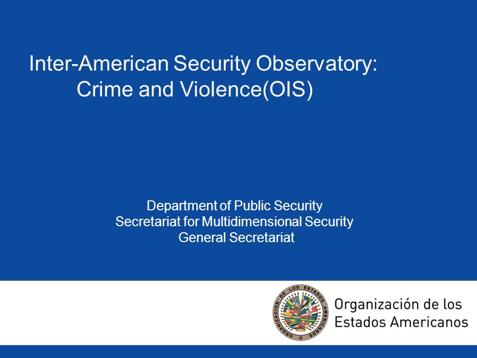 Inter-American Security Observatory: Crime and Violence(OIS) Department of Public Security Secretariat for Multidimensional Security General Secretariat
