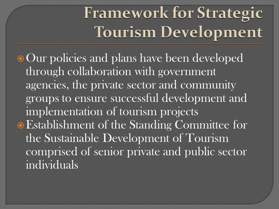 Our policies and plans have been developed through collaboration with government agencies, the private sector and community groups to ensure successful development and implementation of tourism projects Establishment of the Standing Committee for the Sustainable Development of Tourism comprised of senior private and public sector individuals