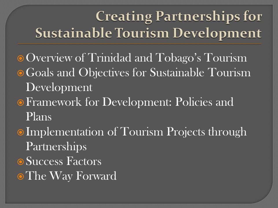 Overview of Trinidad and Tobagos Tourism Goals and Objectives for Sustainable Tourism Development Framework for Development: Policies and Plans Implementation of Tourism Projects through Partnerships Success Factors The Way Forward
