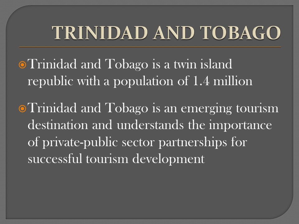 Trinidad and Tobago is a twin island republic with a population of 1.4 million Trinidad and Tobago is an emerging tourism destination and understands the importance of private-public sector partnerships for successful tourism development