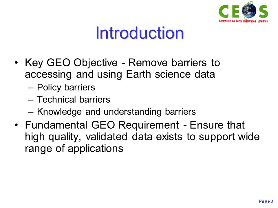 Page 2 Introduction Key GEO Objective - Remove barriers to accessing and using Earth science data –Policy barriers –Technical barriers –Knowledge and understanding barriers Fundamental GEO Requirement - Ensure that high quality, validated data exists to support wide range of applications