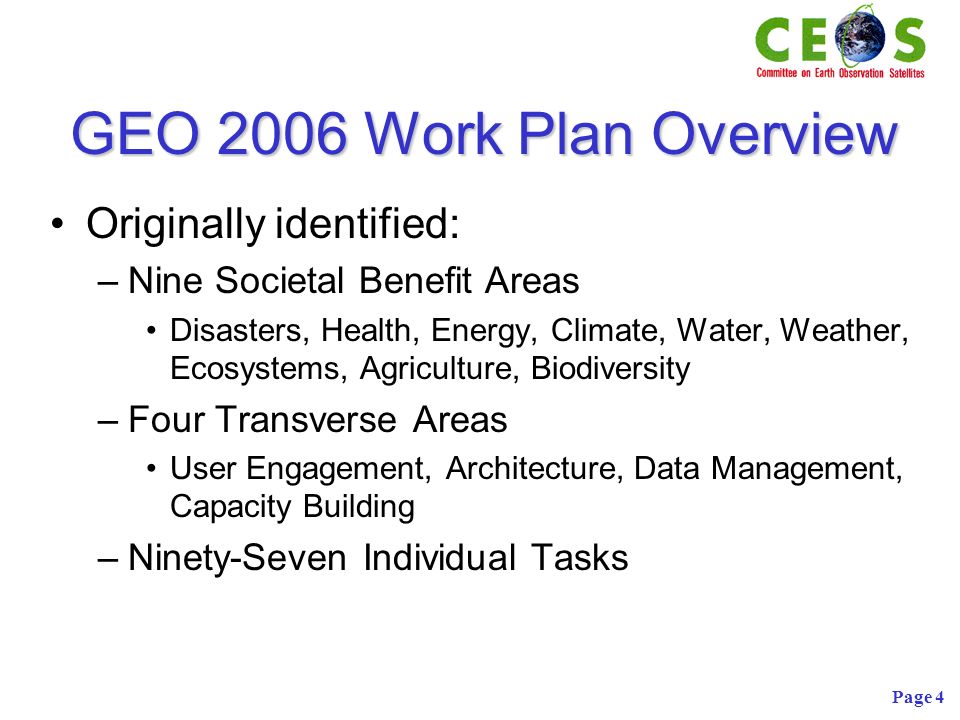 Page 4 GEO 2006 Work Plan Overview Originally identified: –Nine Societal Benefit Areas Disasters, Health, Energy, Climate, Water, Weather, Ecosystems, Agriculture, Biodiversity –Four Transverse Areas User Engagement, Architecture, Data Management, Capacity Building –Ninety-Seven Individual Tasks