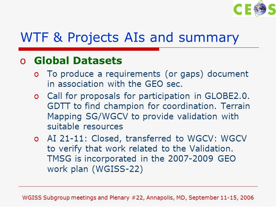 WGISS Subgroup meetings and Plenary #22, Annapolis, MD, September 11-15, 2006 WTF & Projects AIs and summary oGlobal Datasets oTo produce a requirements (or gaps) document in association with the GEO sec.