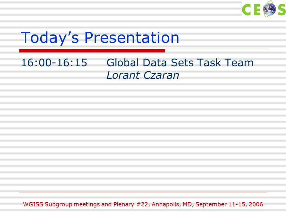 WGISS Subgroup meetings and Plenary #22, Annapolis, MD, September 11-15, 2006 Todays Presentation 16:00-16:15Global Data Sets Task Team Lorant Czaran