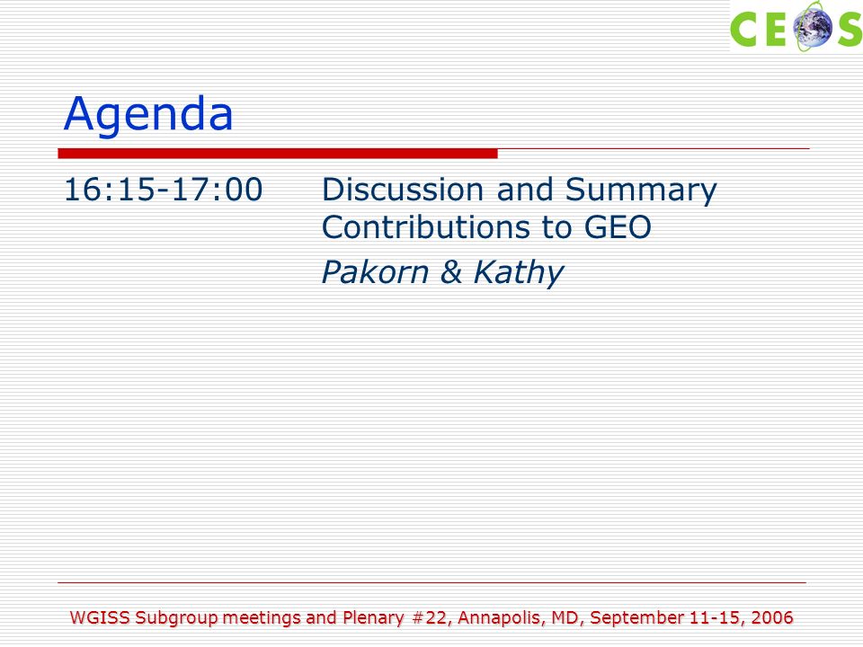 WGISS Subgroup meetings and Plenary #22, Annapolis, MD, September 11-15, 2006 Agenda 16:15-17:00Discussion and Summary Contributions to GEO Pakorn & Kathy