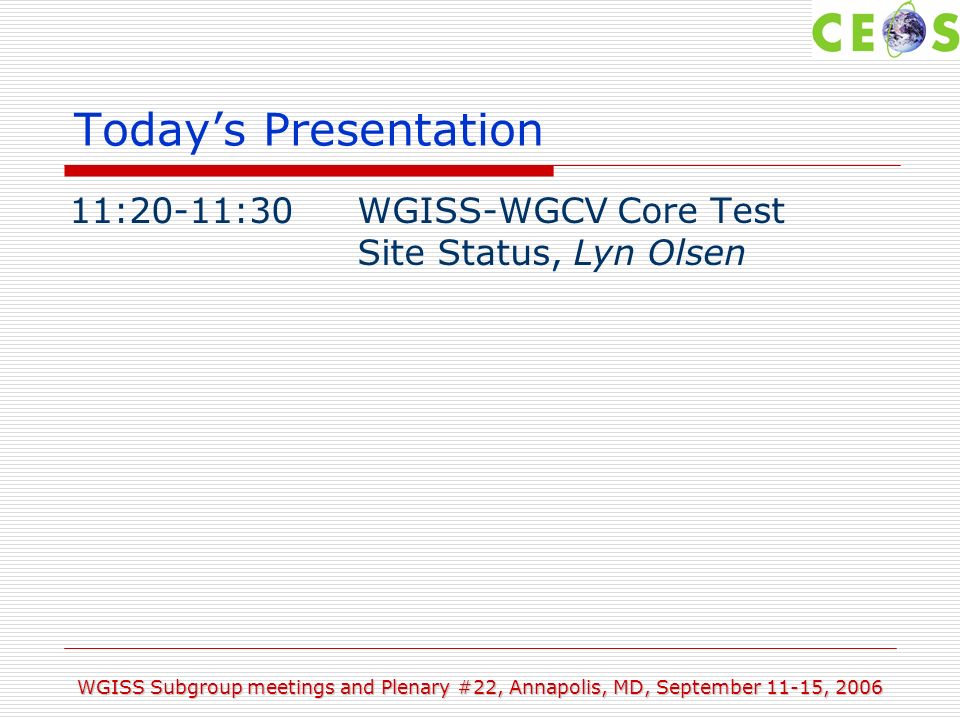 WGISS Subgroup meetings and Plenary #22, Annapolis, MD, September 11-15, 2006 Todays Presentation 11:20-11:30WGISS-WGCV Core Test Site Status, Lyn Olsen