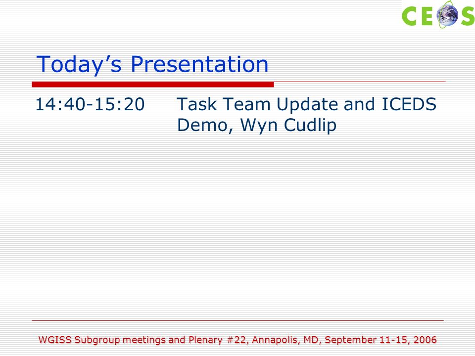 WGISS Subgroup meetings and Plenary #22, Annapolis, MD, September 11-15, 2006 Todays Presentation 14:40-15:20Task Team Update and ICEDS Demo, Wyn Cudlip