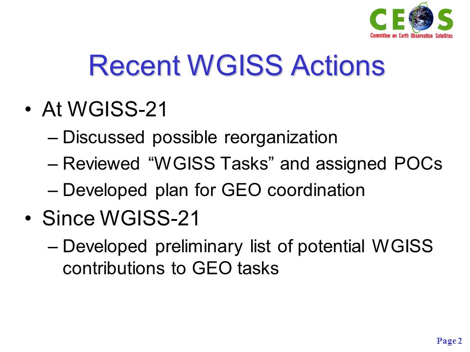 Page 2 Recent WGISS Actions At WGISS-21 –Discussed possible reorganization –Reviewed WGISS Tasks and assigned POCs –Developed plan for GEO coordination Since WGISS-21 –Developed preliminary list of potential WGISS contributions to GEO tasks