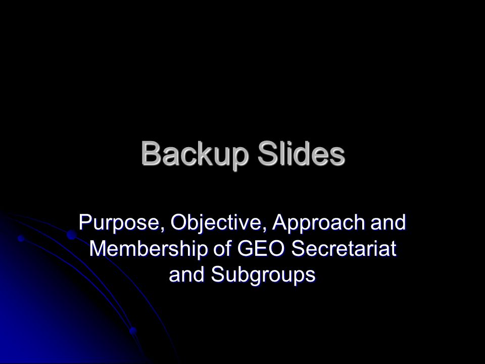 Backup Slides Purpose, Objective, Approach and Membership of GEO Secretariat and Subgroups