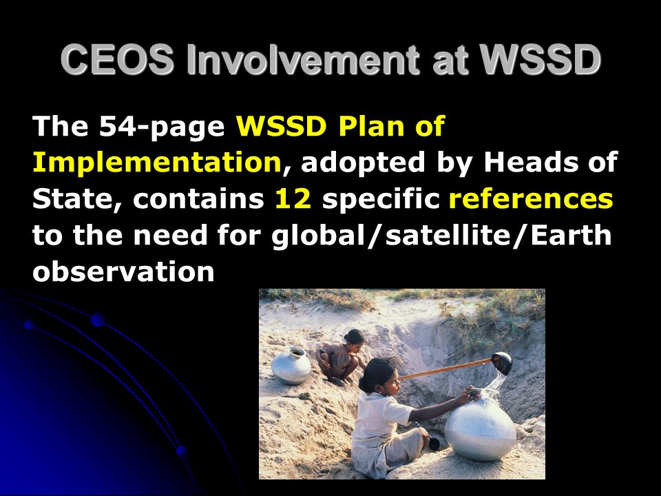 The 54-page WSSD Plan of Implementation, adopted by Heads of State, contains 12 specific references to the need for global/satellite/Earth observation CEOS Involvement at WSSD