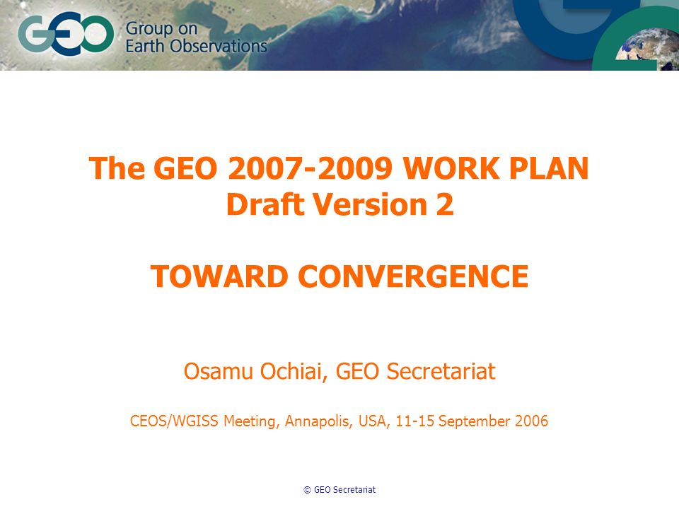 © GEO Secretariat The GEO WORK PLAN Draft Version 2 TOWARD CONVERGENCE Osamu Ochiai, GEO Secretariat CEOS/WGISS Meeting, Annapolis, USA, September 2006