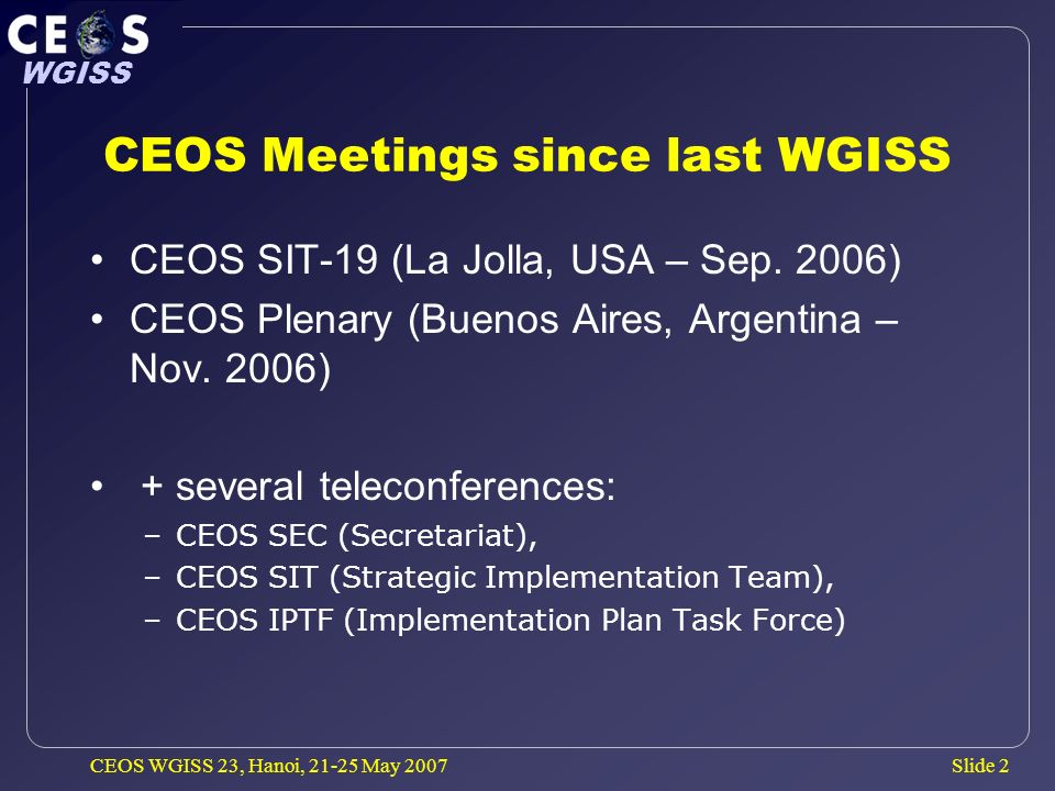Slide 2 WGISS CEOS WGISS 23, Hanoi, May 2007 CEOS Meetings since last WGISS CEOS SIT-19 (La Jolla, USA – Sep.
