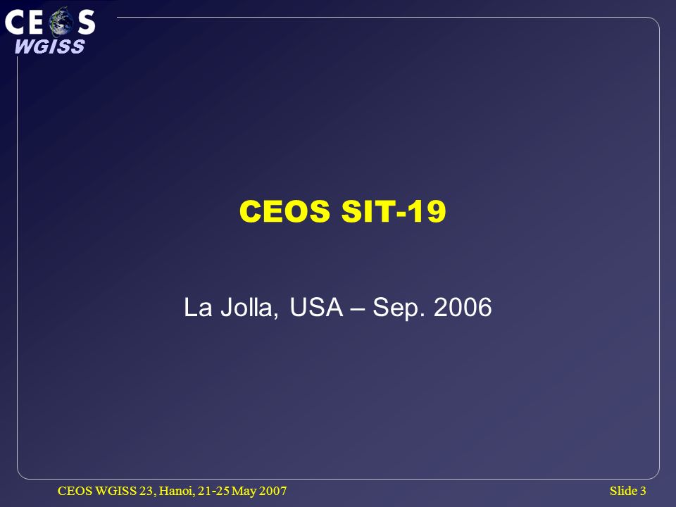 Slide 3 WGISS CEOS WGISS 23, Hanoi, May 2007 CEOS SIT-19 La Jolla, USA – Sep. 2006