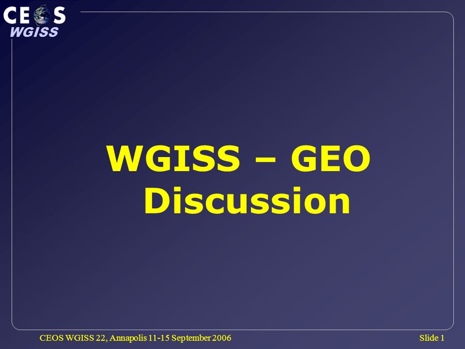 Slide 1 WGISS CEOS WGISS 22, Annapolis September 2006 WGISS – GEO Discussion