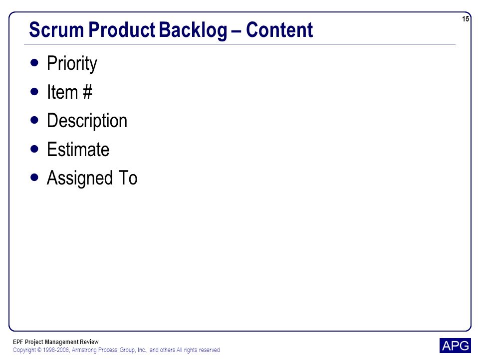EPF Project Management Review Copyright © , Armstrong Process Group, Inc., and others All rights reserved 15 Scrum Product Backlog – Content Priority Item # Description Estimate Assigned To