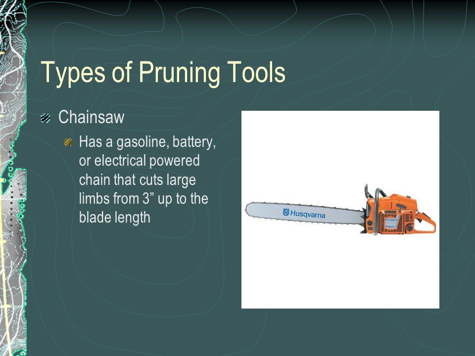 Types of Pruning Tools Chainsaw Has a gasoline, battery, or electrical powered chain that cuts large limbs from 3 up to the blade length